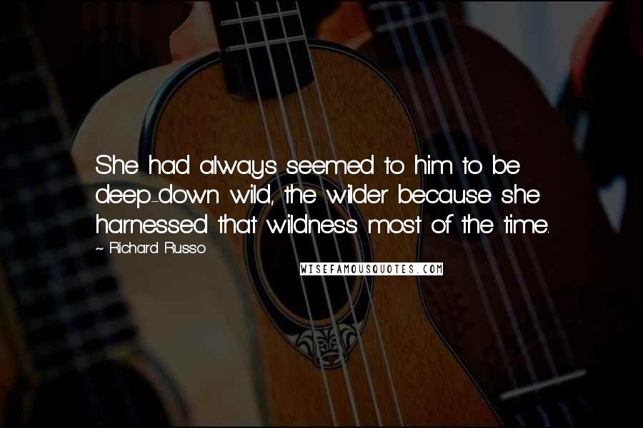 Richard Russo Quotes: She had always seemed to him to be deep-down wild, the wilder because she harnessed that wildness most of the time.