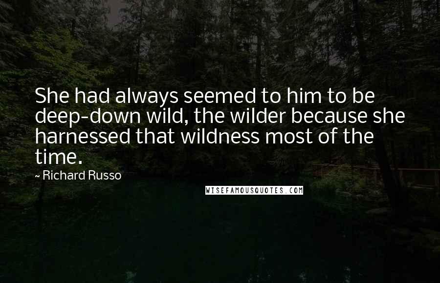 Richard Russo Quotes: She had always seemed to him to be deep-down wild, the wilder because she harnessed that wildness most of the time.