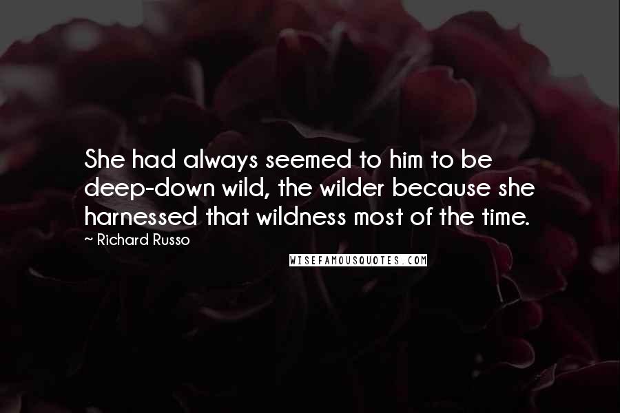 Richard Russo Quotes: She had always seemed to him to be deep-down wild, the wilder because she harnessed that wildness most of the time.