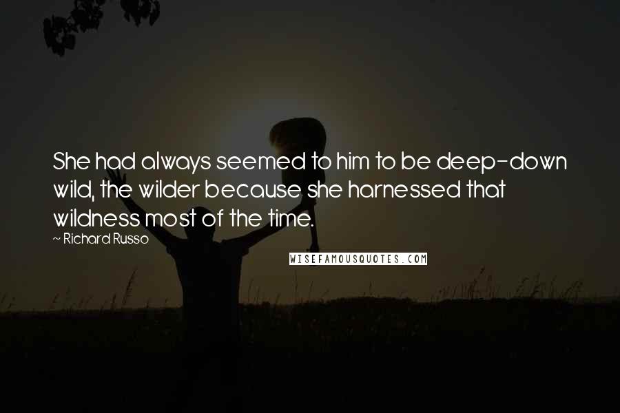 Richard Russo Quotes: She had always seemed to him to be deep-down wild, the wilder because she harnessed that wildness most of the time.