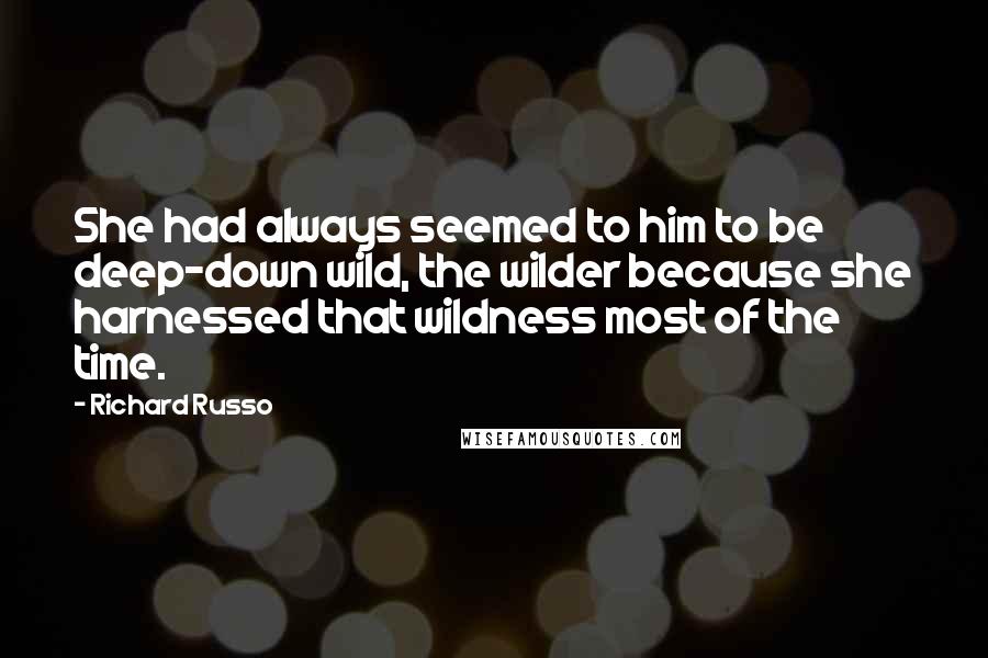 Richard Russo Quotes: She had always seemed to him to be deep-down wild, the wilder because she harnessed that wildness most of the time.