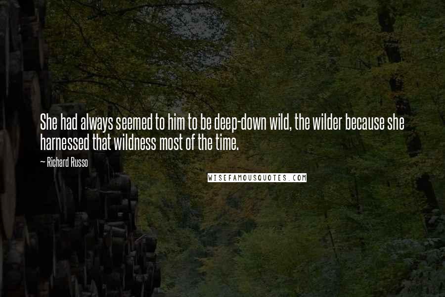 Richard Russo Quotes: She had always seemed to him to be deep-down wild, the wilder because she harnessed that wildness most of the time.