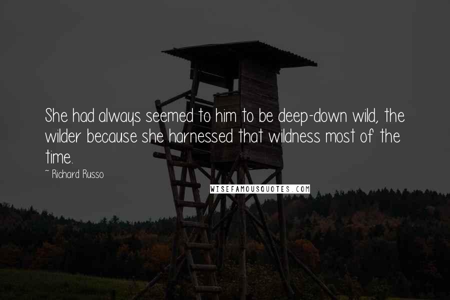 Richard Russo Quotes: She had always seemed to him to be deep-down wild, the wilder because she harnessed that wildness most of the time.