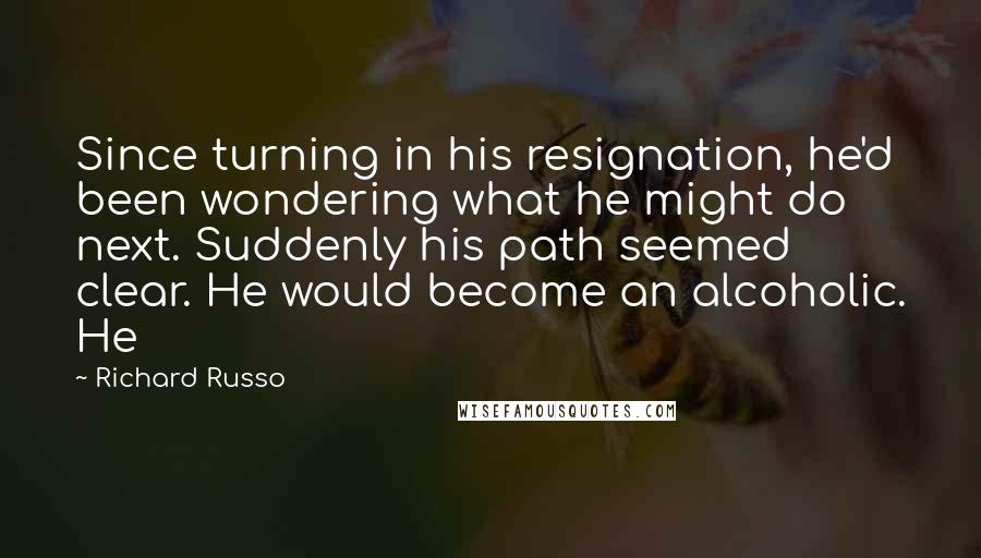 Richard Russo Quotes: Since turning in his resignation, he'd been wondering what he might do next. Suddenly his path seemed clear. He would become an alcoholic. He