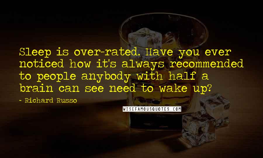 Richard Russo Quotes: Sleep is over-rated. Have you ever noticed how it's always recommended to people anybody with half a brain can see need to wake up?