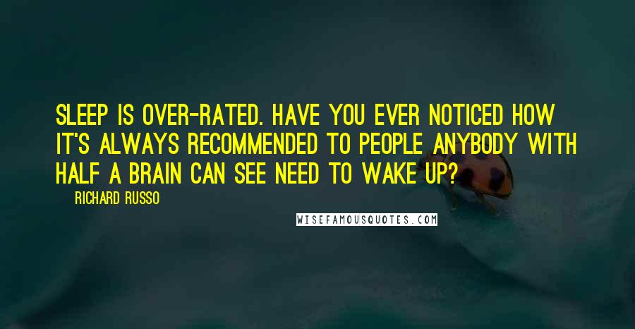 Richard Russo Quotes: Sleep is over-rated. Have you ever noticed how it's always recommended to people anybody with half a brain can see need to wake up?
