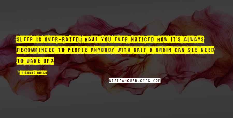 Richard Russo Quotes: Sleep is over-rated. Have you ever noticed how it's always recommended to people anybody with half a brain can see need to wake up?