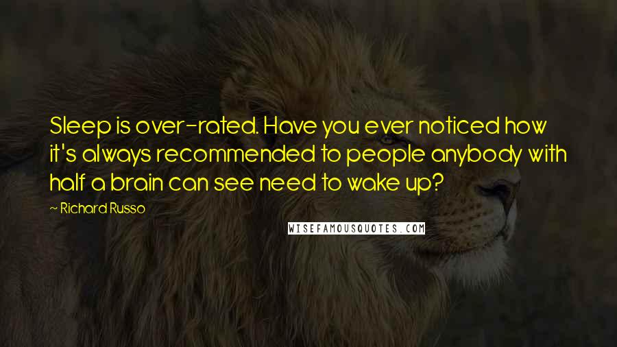 Richard Russo Quotes: Sleep is over-rated. Have you ever noticed how it's always recommended to people anybody with half a brain can see need to wake up?