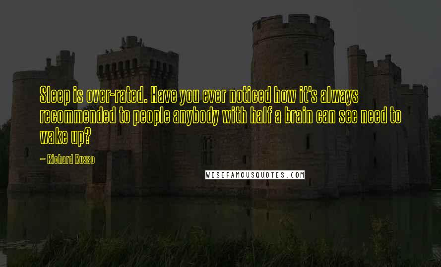 Richard Russo Quotes: Sleep is over-rated. Have you ever noticed how it's always recommended to people anybody with half a brain can see need to wake up?