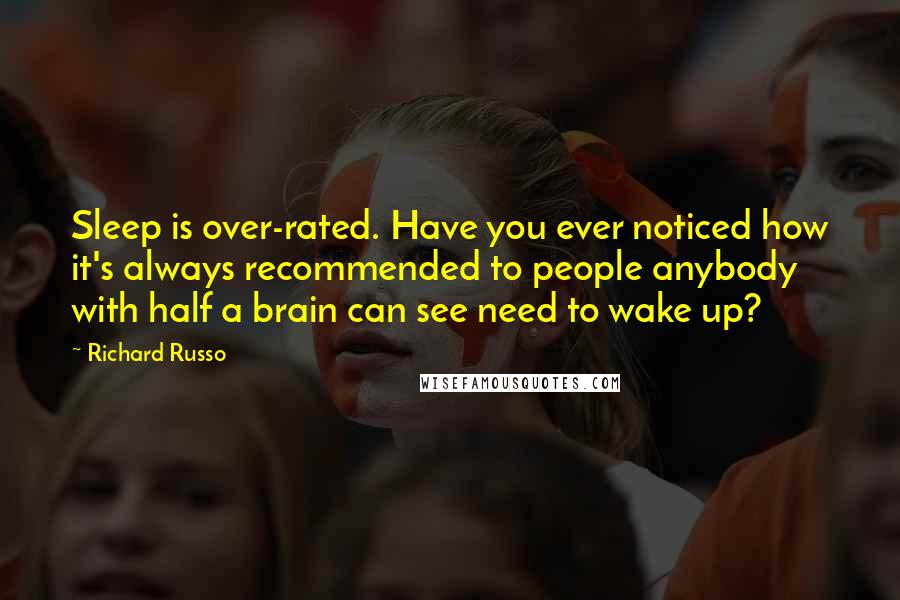 Richard Russo Quotes: Sleep is over-rated. Have you ever noticed how it's always recommended to people anybody with half a brain can see need to wake up?