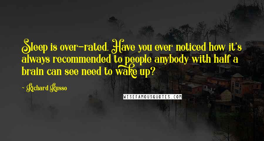 Richard Russo Quotes: Sleep is over-rated. Have you ever noticed how it's always recommended to people anybody with half a brain can see need to wake up?