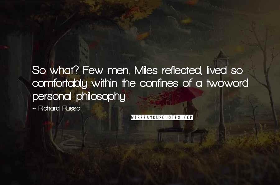 Richard Russo Quotes: So what? Few men, Miles reflected, lived so comfortably within the confines of a two.word personal philosophy.