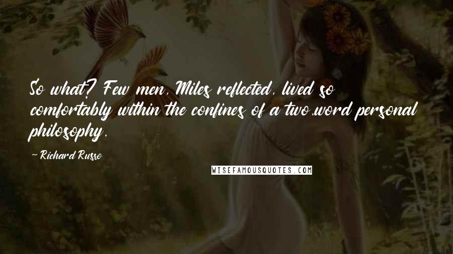 Richard Russo Quotes: So what? Few men, Miles reflected, lived so comfortably within the confines of a two.word personal philosophy.