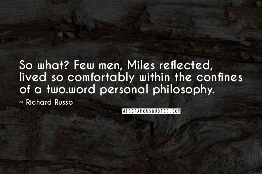 Richard Russo Quotes: So what? Few men, Miles reflected, lived so comfortably within the confines of a two.word personal philosophy.