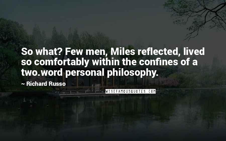 Richard Russo Quotes: So what? Few men, Miles reflected, lived so comfortably within the confines of a two.word personal philosophy.