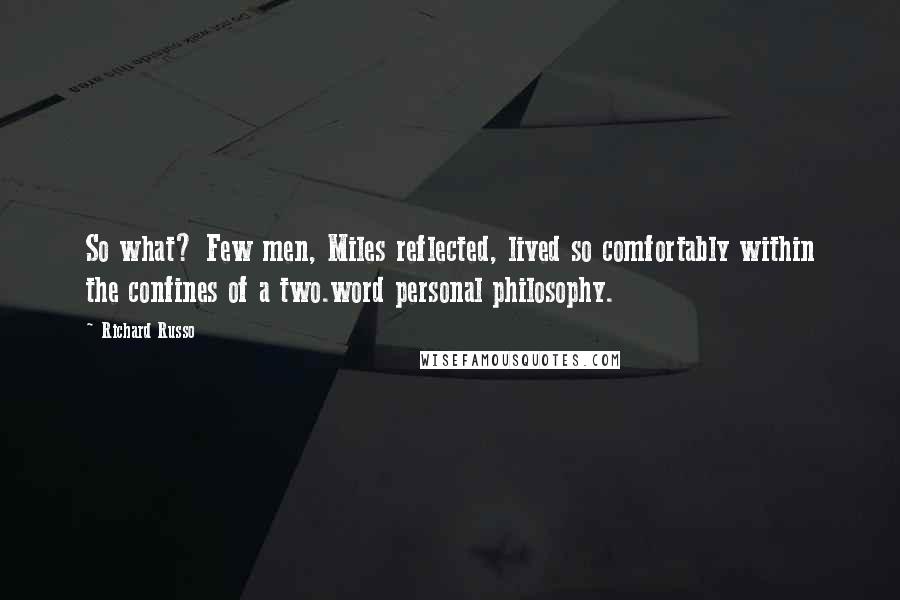 Richard Russo Quotes: So what? Few men, Miles reflected, lived so comfortably within the confines of a two.word personal philosophy.