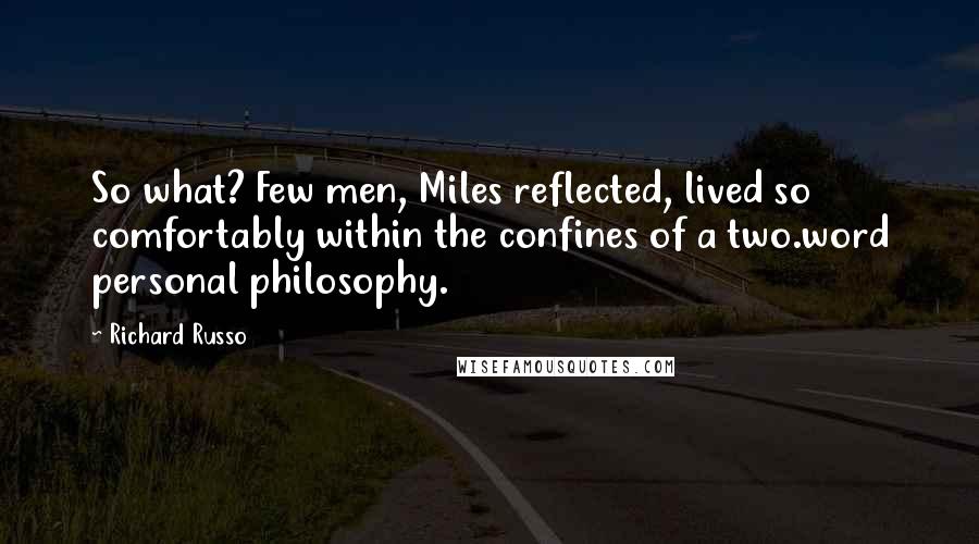 Richard Russo Quotes: So what? Few men, Miles reflected, lived so comfortably within the confines of a two.word personal philosophy.