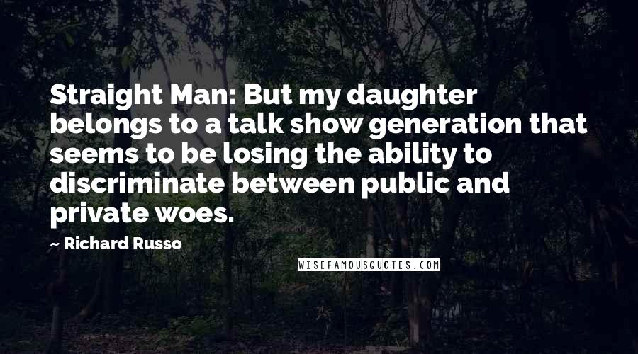 Richard Russo Quotes: Straight Man: But my daughter belongs to a talk show generation that seems to be losing the ability to discriminate between public and private woes.
