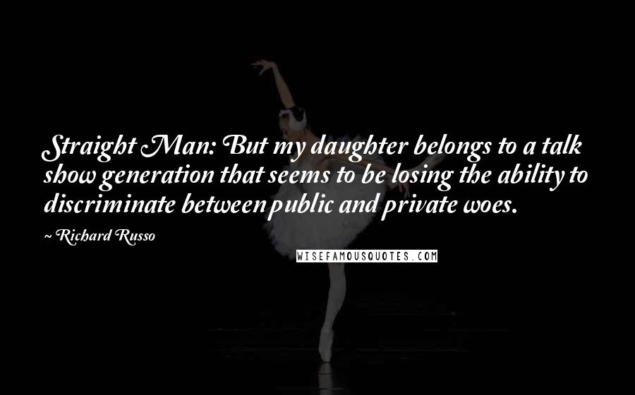 Richard Russo Quotes: Straight Man: But my daughter belongs to a talk show generation that seems to be losing the ability to discriminate between public and private woes.