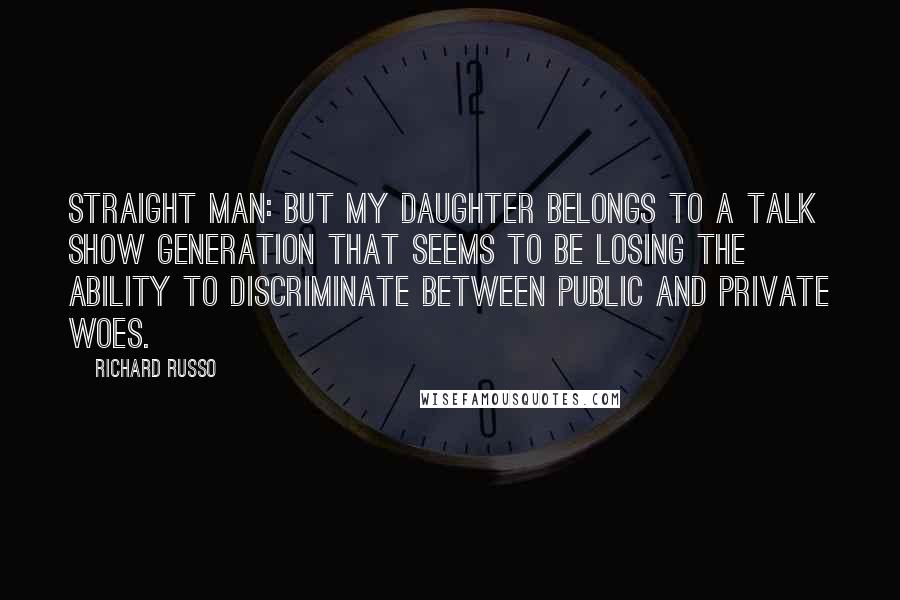 Richard Russo Quotes: Straight Man: But my daughter belongs to a talk show generation that seems to be losing the ability to discriminate between public and private woes.