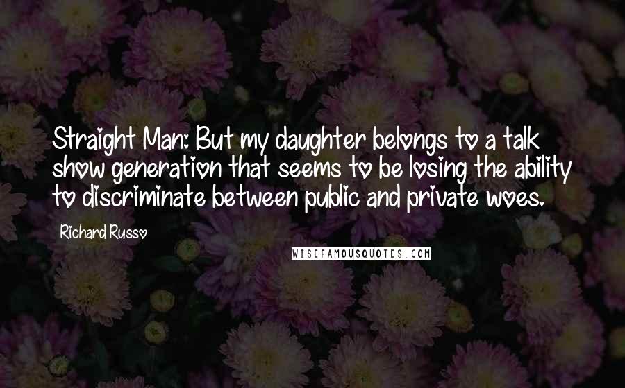 Richard Russo Quotes: Straight Man: But my daughter belongs to a talk show generation that seems to be losing the ability to discriminate between public and private woes.
