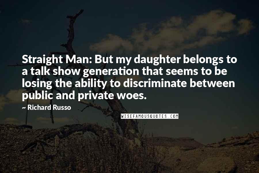 Richard Russo Quotes: Straight Man: But my daughter belongs to a talk show generation that seems to be losing the ability to discriminate between public and private woes.