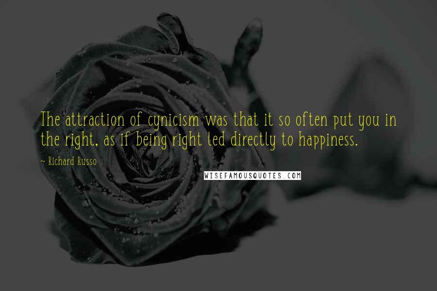 Richard Russo Quotes: The attraction of cynicism was that it so often put you in the right, as if being right led directly to happiness.
