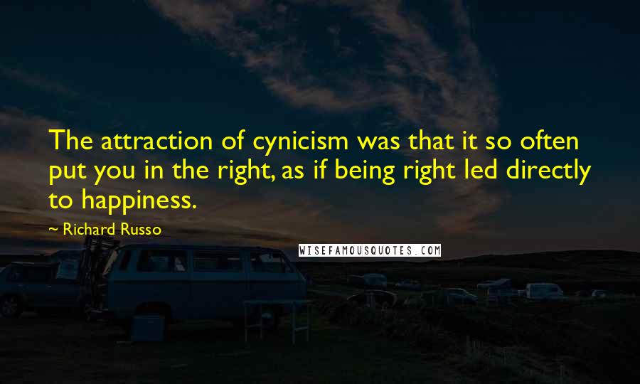 Richard Russo Quotes: The attraction of cynicism was that it so often put you in the right, as if being right led directly to happiness.