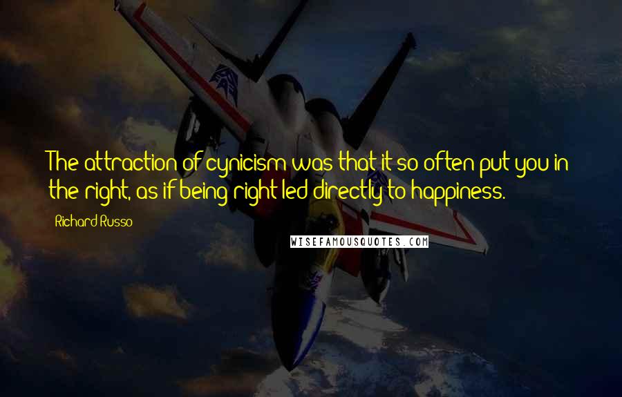 Richard Russo Quotes: The attraction of cynicism was that it so often put you in the right, as if being right led directly to happiness.