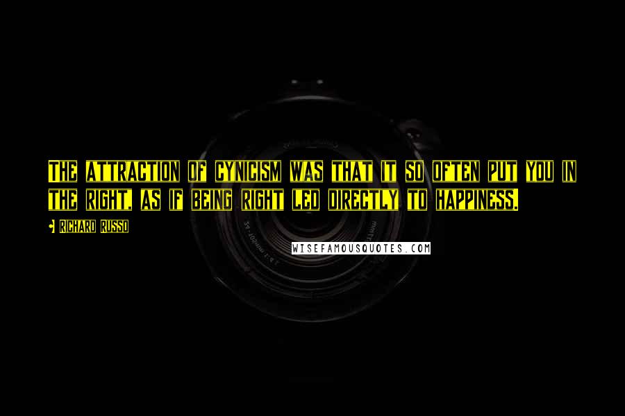 Richard Russo Quotes: The attraction of cynicism was that it so often put you in the right, as if being right led directly to happiness.