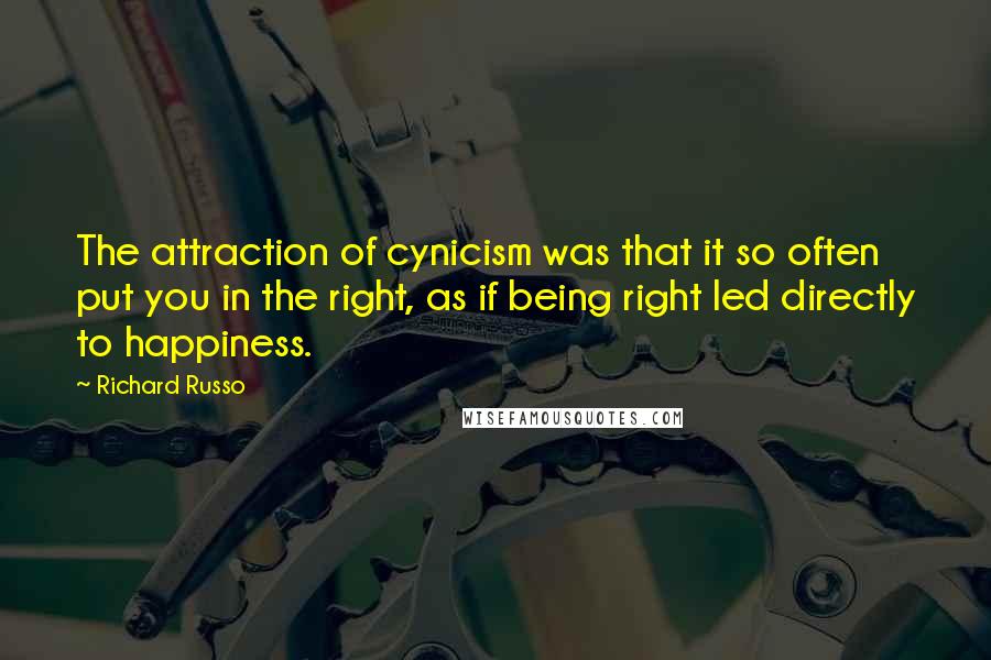 Richard Russo Quotes: The attraction of cynicism was that it so often put you in the right, as if being right led directly to happiness.