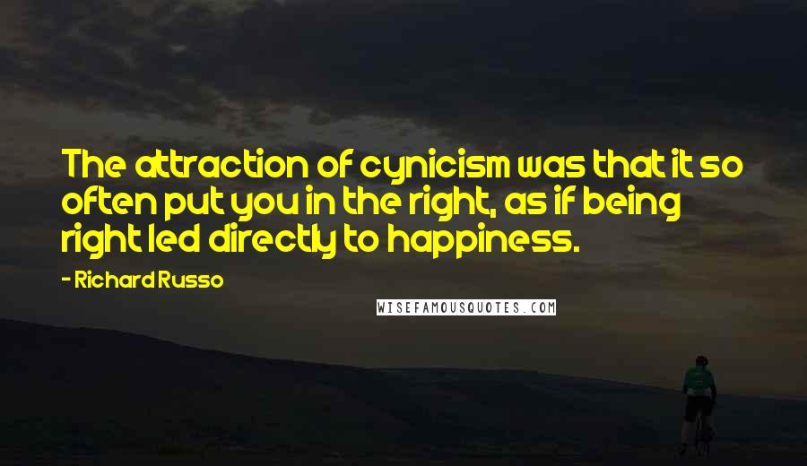 Richard Russo Quotes: The attraction of cynicism was that it so often put you in the right, as if being right led directly to happiness.