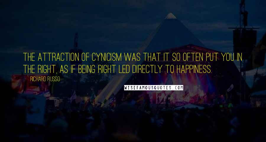 Richard Russo Quotes: The attraction of cynicism was that it so often put you in the right, as if being right led directly to happiness.