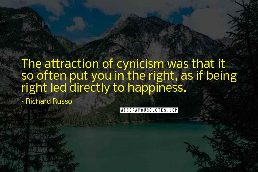 Richard Russo Quotes: The attraction of cynicism was that it so often put you in the right, as if being right led directly to happiness.