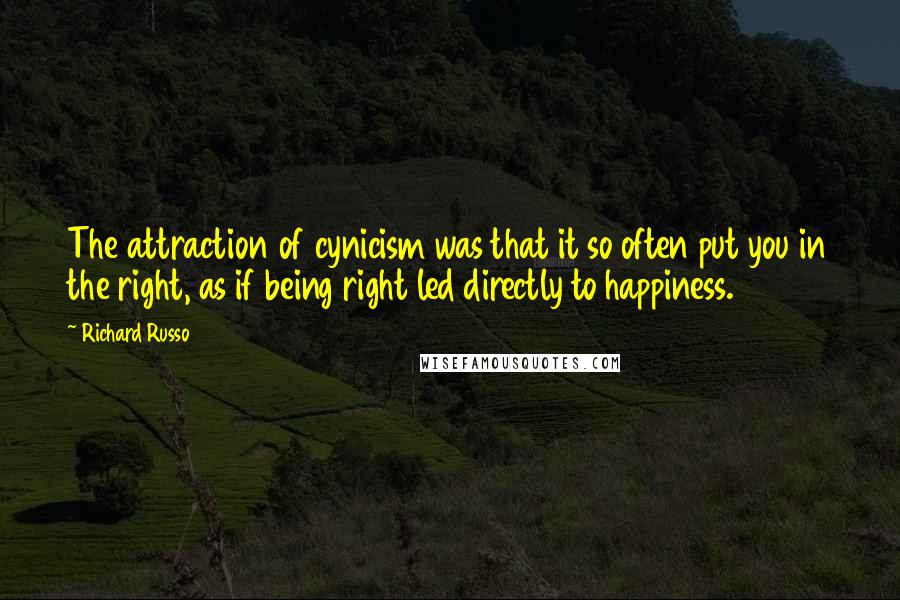 Richard Russo Quotes: The attraction of cynicism was that it so often put you in the right, as if being right led directly to happiness.