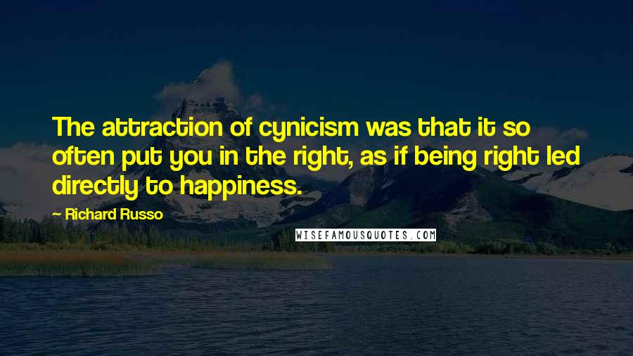 Richard Russo Quotes: The attraction of cynicism was that it so often put you in the right, as if being right led directly to happiness.