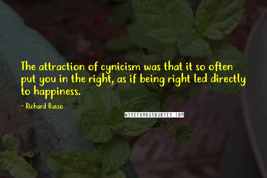 Richard Russo Quotes: The attraction of cynicism was that it so often put you in the right, as if being right led directly to happiness.