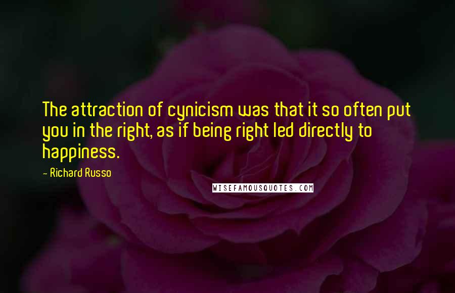 Richard Russo Quotes: The attraction of cynicism was that it so often put you in the right, as if being right led directly to happiness.