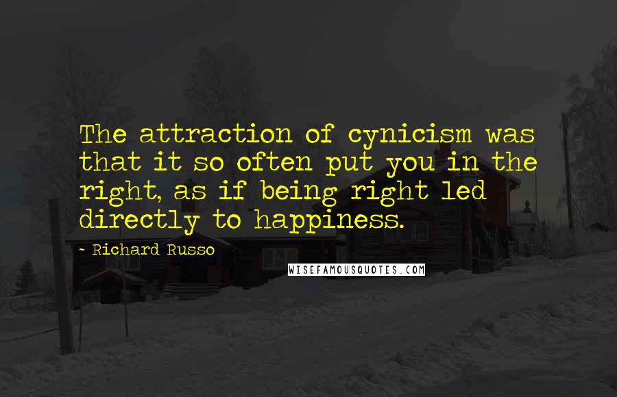 Richard Russo Quotes: The attraction of cynicism was that it so often put you in the right, as if being right led directly to happiness.