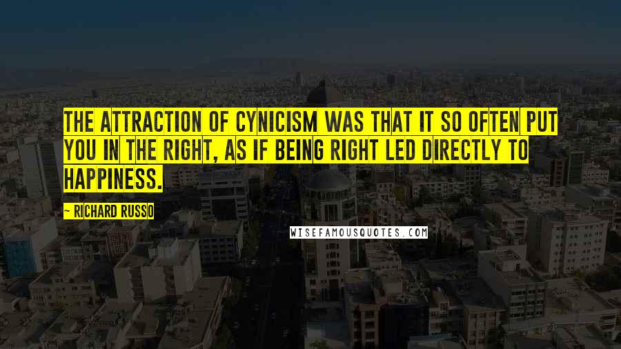 Richard Russo Quotes: The attraction of cynicism was that it so often put you in the right, as if being right led directly to happiness.