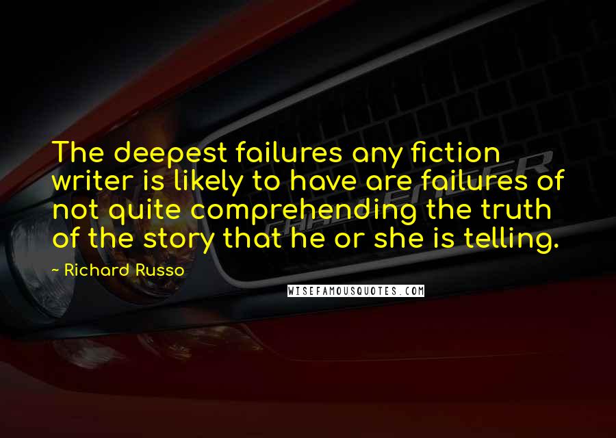 Richard Russo Quotes: The deepest failures any fiction writer is likely to have are failures of not quite comprehending the truth of the story that he or she is telling.