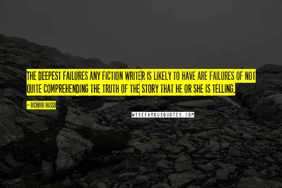 Richard Russo Quotes: The deepest failures any fiction writer is likely to have are failures of not quite comprehending the truth of the story that he or she is telling.