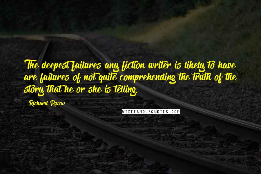 Richard Russo Quotes: The deepest failures any fiction writer is likely to have are failures of not quite comprehending the truth of the story that he or she is telling.