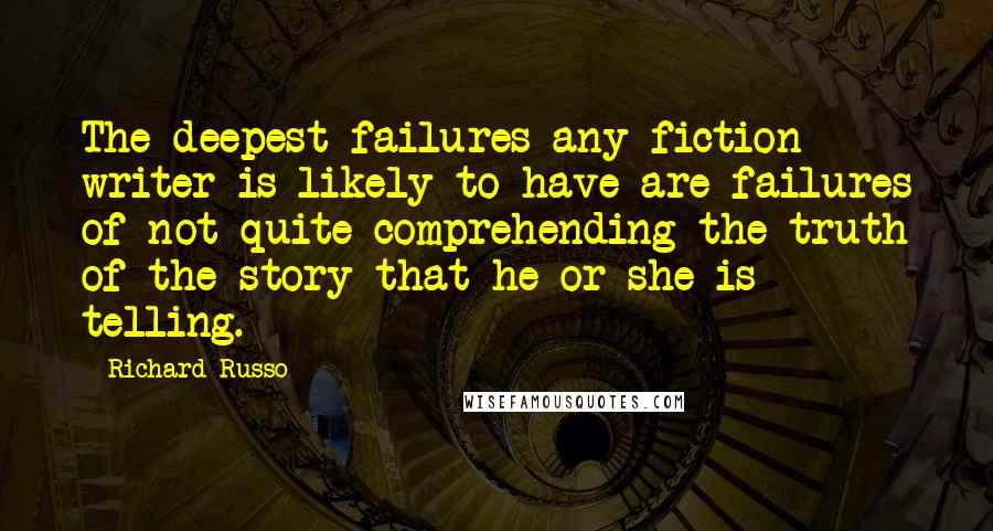 Richard Russo Quotes: The deepest failures any fiction writer is likely to have are failures of not quite comprehending the truth of the story that he or she is telling.