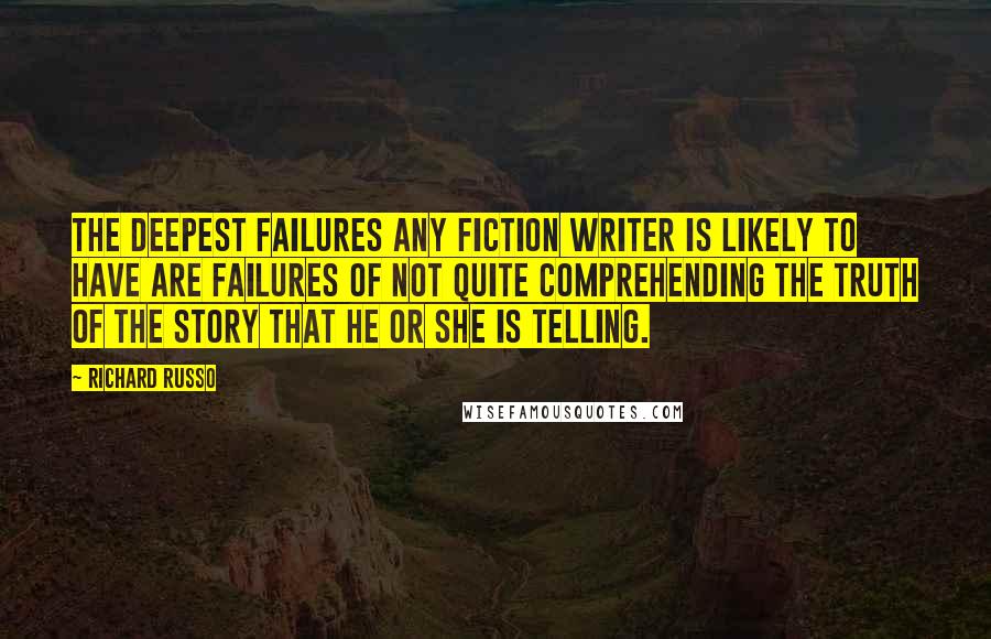 Richard Russo Quotes: The deepest failures any fiction writer is likely to have are failures of not quite comprehending the truth of the story that he or she is telling.