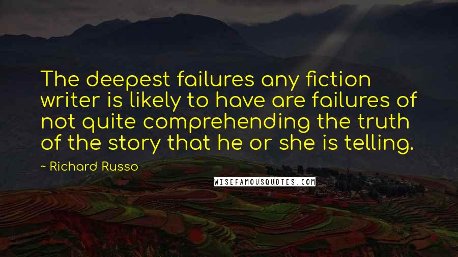 Richard Russo Quotes: The deepest failures any fiction writer is likely to have are failures of not quite comprehending the truth of the story that he or she is telling.