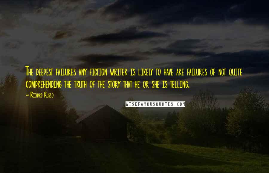Richard Russo Quotes: The deepest failures any fiction writer is likely to have are failures of not quite comprehending the truth of the story that he or she is telling.