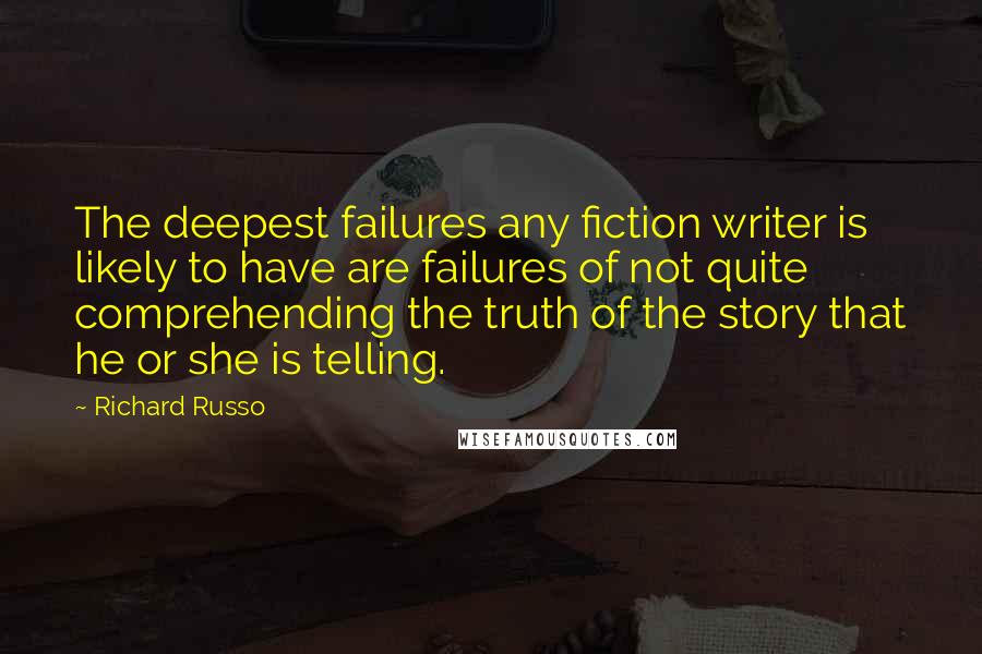 Richard Russo Quotes: The deepest failures any fiction writer is likely to have are failures of not quite comprehending the truth of the story that he or she is telling.