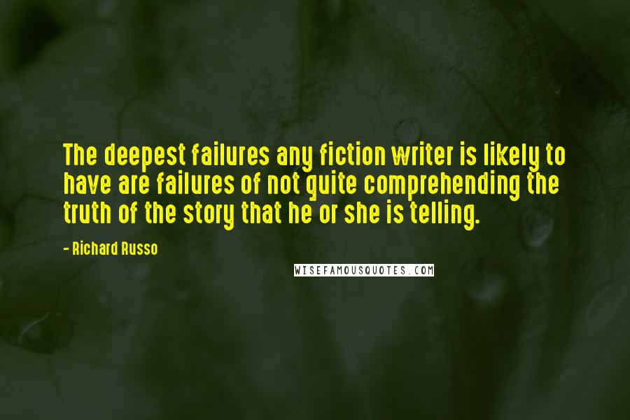Richard Russo Quotes: The deepest failures any fiction writer is likely to have are failures of not quite comprehending the truth of the story that he or she is telling.