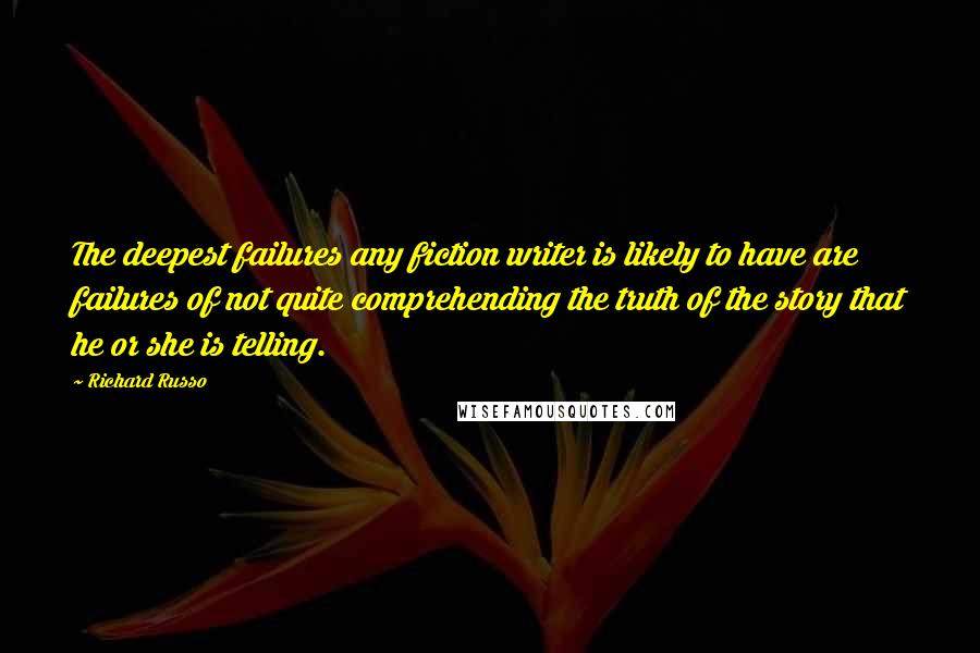 Richard Russo Quotes: The deepest failures any fiction writer is likely to have are failures of not quite comprehending the truth of the story that he or she is telling.